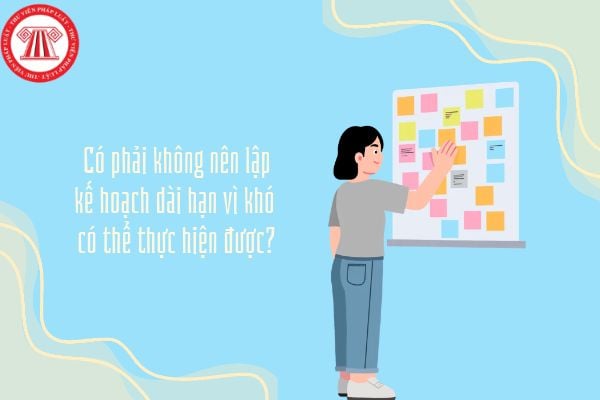 Có phải không nên lập kế hoạch dài hạn vì khó có thể thực hiện được?