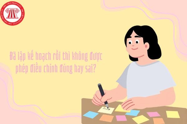 Đã lập kế hoạch rồi thì không được phép điều chỉnh đúng hay sai?