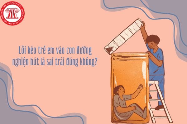 Lôi kéo trẻ em vào con đường nghiện hút là sai trái đúng không?