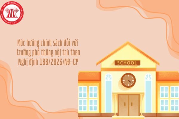 Mức hưởng chính sách đối với trường phổ thông nội trú theo Nghị định 188/2026/NĐ-CP gồm những gì?