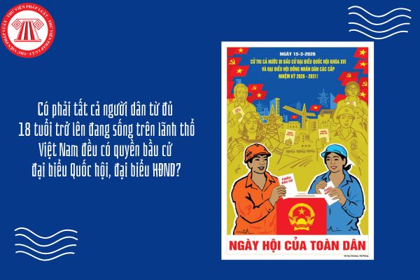 Có phải tất cả người dân từ đủ 18 tuổi trở lên đang sống trên lãnh thổ Việt Nam đều có quyền bầu cử đại biểu Quốc hội, đại biểu HĐND?