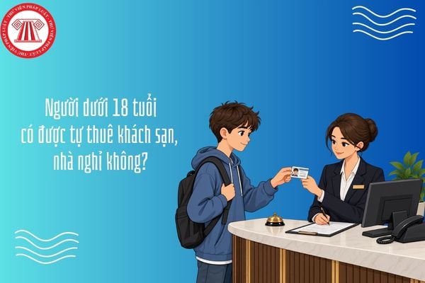 Người dưới 18 tuổi có được tự thuê khách sạn, nhà nghỉ không?