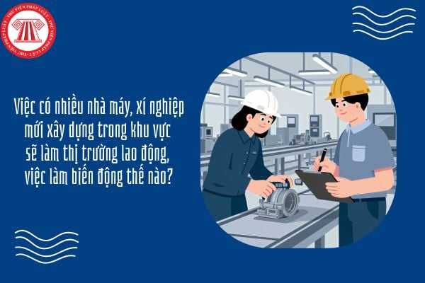 Việc có nhiều nhà máy, xí nghiệp mới xây dựng trong khu vực sẽ làm thị trường lao động, việc làm biến động thế nào?