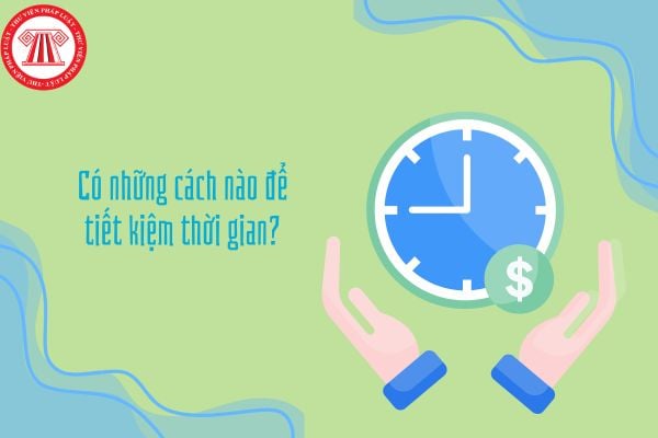 Có những cách nào để tiết kiệm thời gian? Những biểu hiện của việc lãng phí thời gian trong cuộc sống là gì?