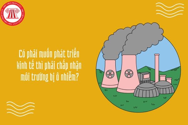 Có phải muốn phát triển kinh tế thì phải chấp nhận môi trường bị ô nhiễm?
