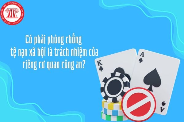 Có phải phòng chống tệ nạn xã hội là trách nhiệm của riêng cơ quan công an?