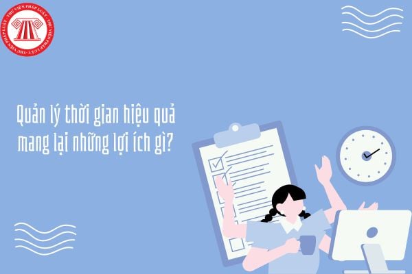 Quản lý thời gian hiệu quả mang lại những lợi ích gì? Làm thế nào để quản lý thời gian hiệu quả?