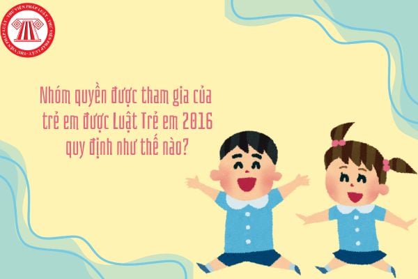 Nhóm quyền được tham gia của trẻ em được Luật Trẻ em 2016 quy định như thế nào?