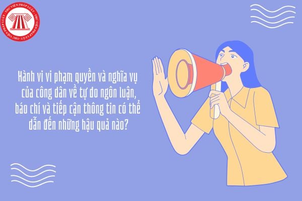 Hành vi vi phạm quyền và nghĩa vụ của công dân về tự do ngôn luận, báo chí và tiếp cận thông tin có thể dẫn đến những hậu quả nào?