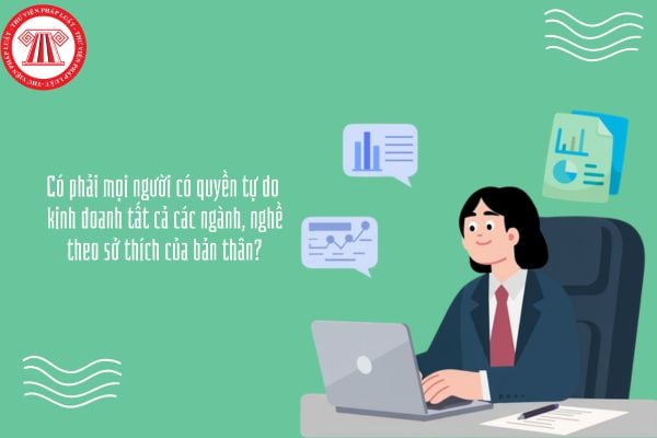 Có phải mọi người có quyền tự do kinh doanh tất cả các ngành, nghề theo sở thích của bản thân?