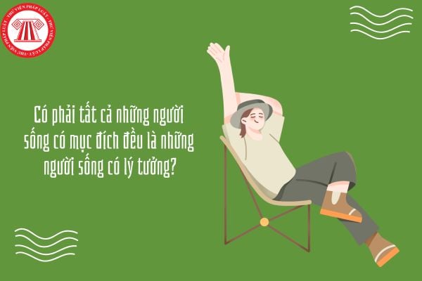 Có phải tất cả những người sống có mục đích đều là những người sống có lý tưởng?