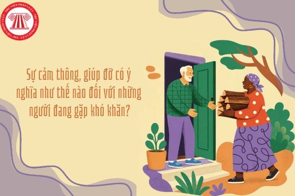 Sự cảm thông, giúp đỡ có ý nghĩa như thế nào đối với những người đang gặp khó khăn?