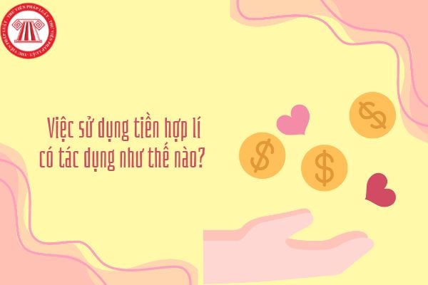 Việc sử dụng tiền hợp lí có tác dụng như thế nào? Vì sao chúng ta phải sử dụng tiền hợp lí?