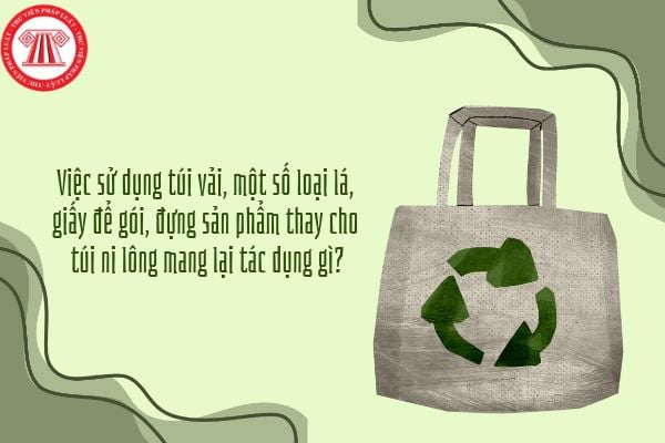 Việc sử dụng túi vải, một số loại lá, giấy để gói, đựng sản phẩm thay cho túi ni lông mang lại tác dụng gì?