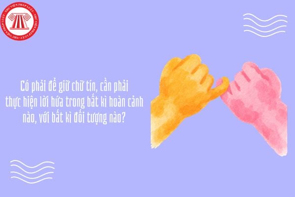 Có phải để giữ chữ tín, cần phải thực hiện lời hứa trong bất kì hoàn cảnh nào, với bất kì đối tượng nào?