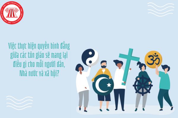 Việc thực hiện quyền bình đẳng giữa các tôn giáo sẽ mang lại điều gì cho mỗi người dân, Nhà nước và xã hội?