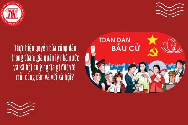 Thực hiện quyền của công dân trong tham gia quản lý nhà nước và xã hội có ý nghĩa gì đối với mỗi công dân và với xã hội?