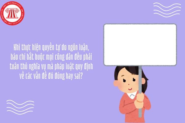 Khi thực hiện quyền tự do ngôn luận, báo chí bắt buộc mọi công dân đều phải tuân thủ nghĩa vụ mà pháp luật quy định về các vấn đề đó đúng hay sai?