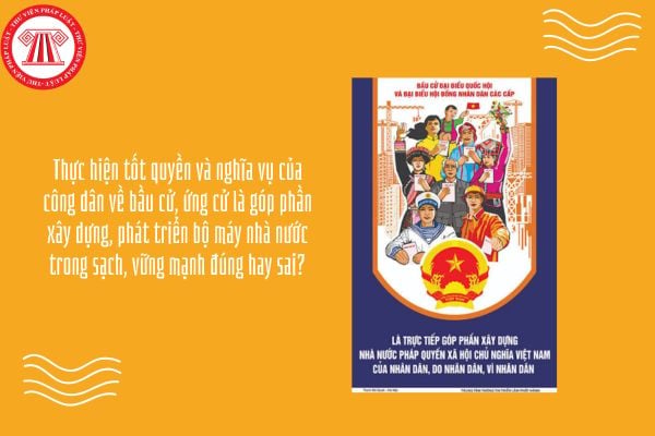 Thực hiện tốt quyền và nghĩa vụ của công dân về bầu cử, ứng cử là góp phần xây dựng, phát triển bộ máy nhà nước trong sạch, vững mạnh đúng hay sai?