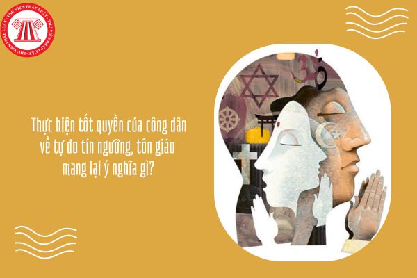Thực hiện tốt quyền của công dân về tự do tín ngưỡng, tôn giáo mang lại ý nghĩa gì?