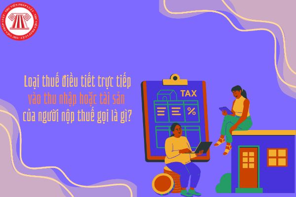 Loại thuế điều tiết trực tiếp vào thu nhập hoặc tài sản của người nộp thuế gọi là gì?