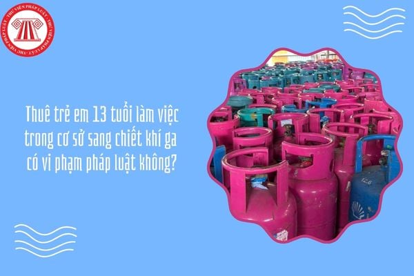 Thuê trẻ em 13 tuổi làm việc trong cơ sở sang chiết khí ga có vi phạm pháp luật không?