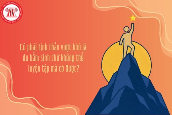 Có phải tinh thần vượt khó là do bẩm sinh chứ không thể luyện tập mà có được?