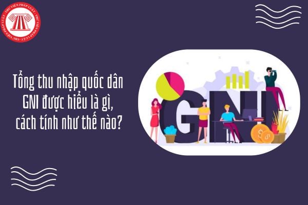 GDKTPL 12 Bài 1: Tổng thu nhập quốc dân GNI được hiểu là gì, cách tính như thế nào?