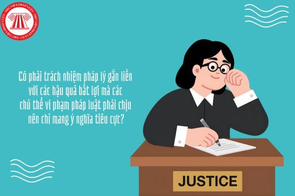 Có phải trách nhiệm pháp lý gắn liền với các hậu quả bất lợi mà các chủ thể vi phạm pháp luật phải chịu nên chỉ mang ý nghĩa tiêu cực?