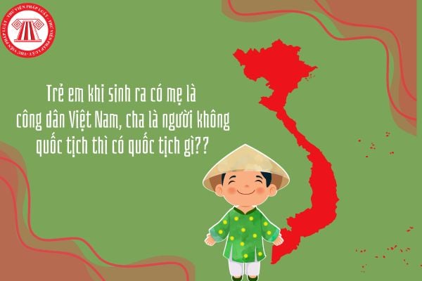 Trẻ em khi sinh ra có mẹ là công dân Việt Nam, cha là người không quốc tịch thì có quốc tịch gì?