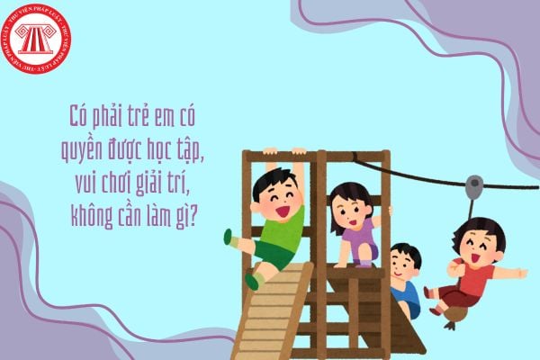 Có phải trẻ em có quyền được học tập, vui chơi giải trí, không cần làm gì?