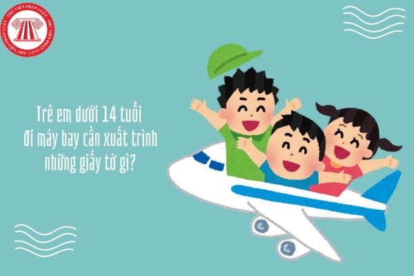 Trẻ em dưới 14 tuổi đi máy bay cần xuất trình những giấy tờ gì?