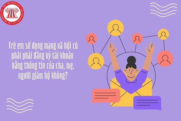 Trẻ em sử dụng mạng xã hội có phải đăng ký tài khoản bằng thông tin của cha, mẹ, người giám hộ không?