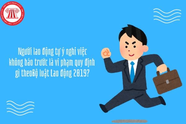 Người lao động tự ý nghỉ việc không báo trước là vi phạm quy định gì theo Bộ luật Lao động 2019?