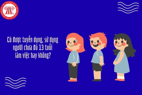 Có được tuyển dụng, sử dụng người chưa đủ 13 tuổi làm việc hay không?