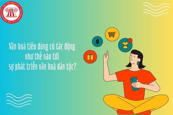 Văn hoá tiêu dùng có tác động như thế nào tới sự phát triển văn hoá dân tộc?