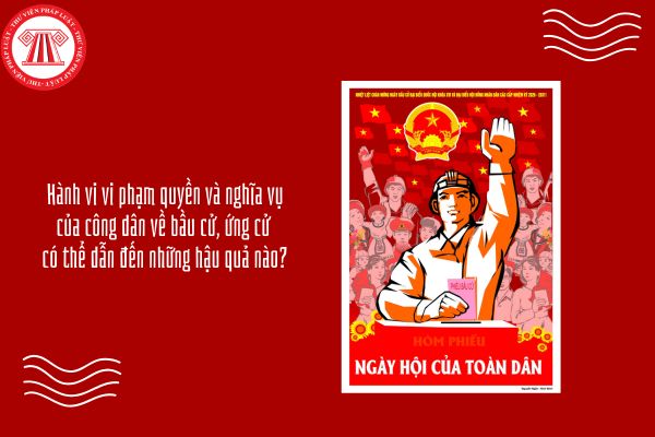Hành vi vi phạm quyền và nghĩa vụ của công dân về bầu cử, ứng cử có thể dẫn đến những hậu quả nào?