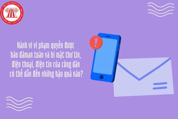 Hành vi vi phạm quyền được bảo đảm an toàn và bí mật thư tín, điện thoại, điện tín của công dân có thể dẫn đến những hậu quả nào?