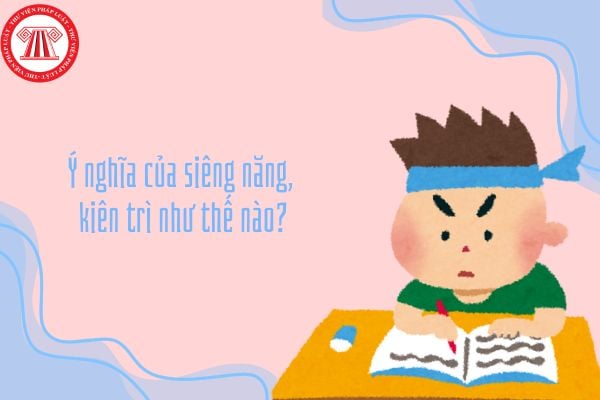 Ý nghĩa của siêng năng, kiên trì như thế nào? Siêng năng, kiên trì được biểu hiện như thế nào trong học tập, lao động và cuộc sống?