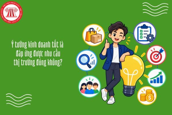 Ý tưởng kinh doanh tốt là đáp ứng được nhu cầu thị trường đúng không?