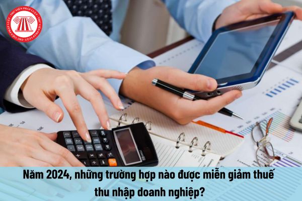 Năm 2024, những trường hợp nào được miễn giảm thuế thu nhập doanh nghiệp?