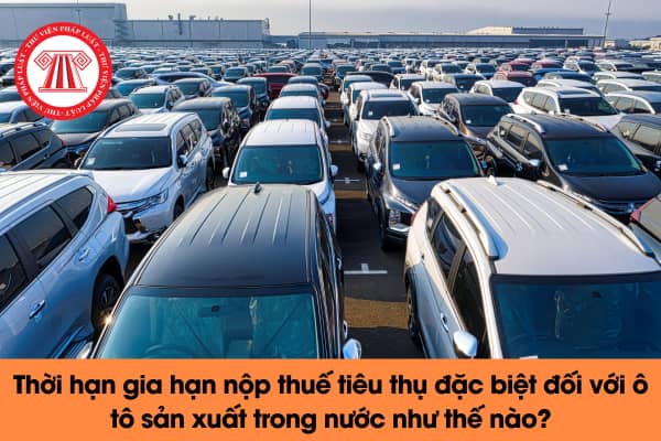 Thời hạn gia hạn nộp thuế tiêu thụ đặc biệt đối với ô tô sản xuất trong nước như thế nào?