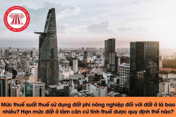 Mức thuế suất thuế sử dụng đất phi nông nghiệp đối với đất ở là bao nhiêu? Hạn mức đất ở làm căn cứ tính thuế được quy định thế nào?