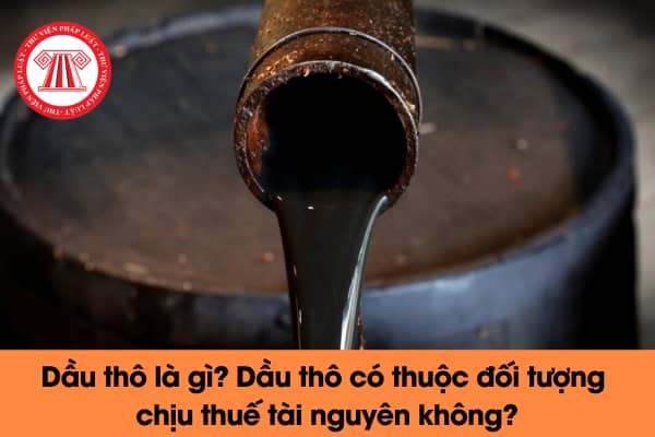 Dầu thô là gì? Dầu thô có thuộc đối tượng chịu thuế tài nguyên không?