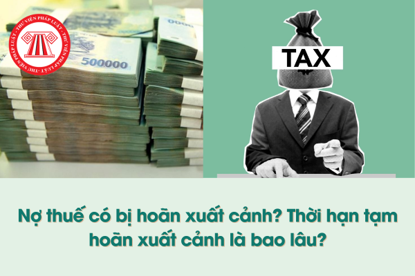 Giải đáp thắc mắc: Nợ thuế có bị hoãn xuất cảnh, thời hạn tạm hoãn xuất cảnh là bao lâu