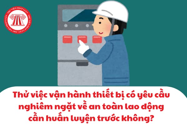 Thử việc vận hành thiết bị có yêu cầu nghiêm ngặt về an toàn lao động cần huấn luyện trước không