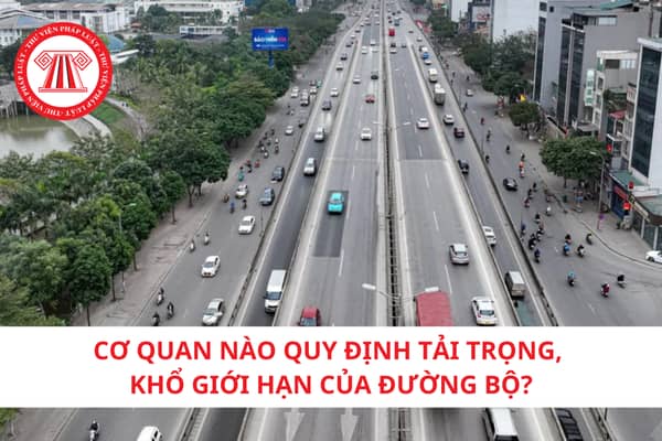 Cơ quan nào quy định tải trọng, khổ giới hạn của đường bộ