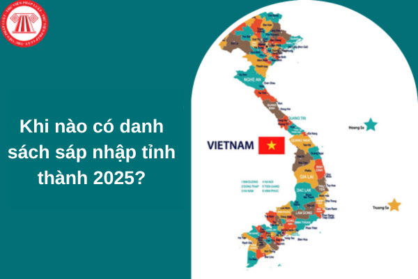 Khi nào có danh sách sáp nhập tỉnh thành 2025?