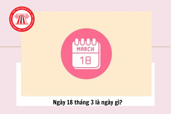 Ngày 18 tháng 3 là ngày gì? Ngày 18 tháng 3 năm 2025 là ngày mấy âm lịch?