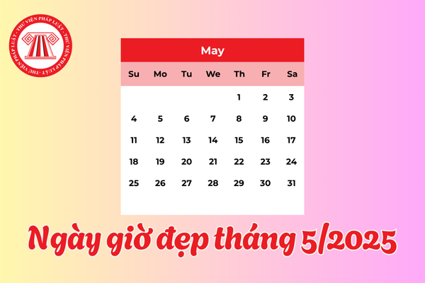 Tháng 5 năm 2025 ngày nào đẹp? Giờ hoàng đạo ngày đẹp tháng 5?